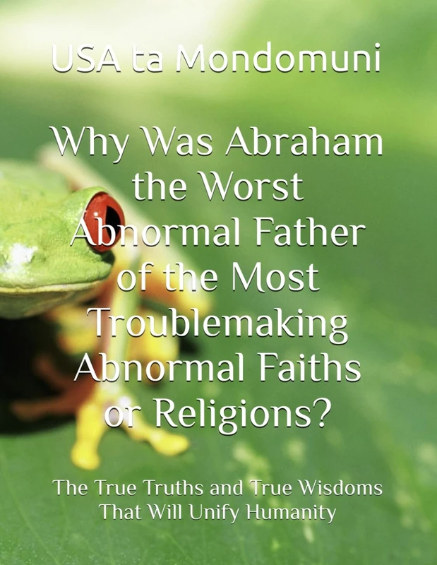 Why Was Abraham the Worst Abnormal Father of the Most Troublemaking Abnormal Faiths or Religions?: The True Truths and True Wisdoms That Will Unify Humanity - Image 1