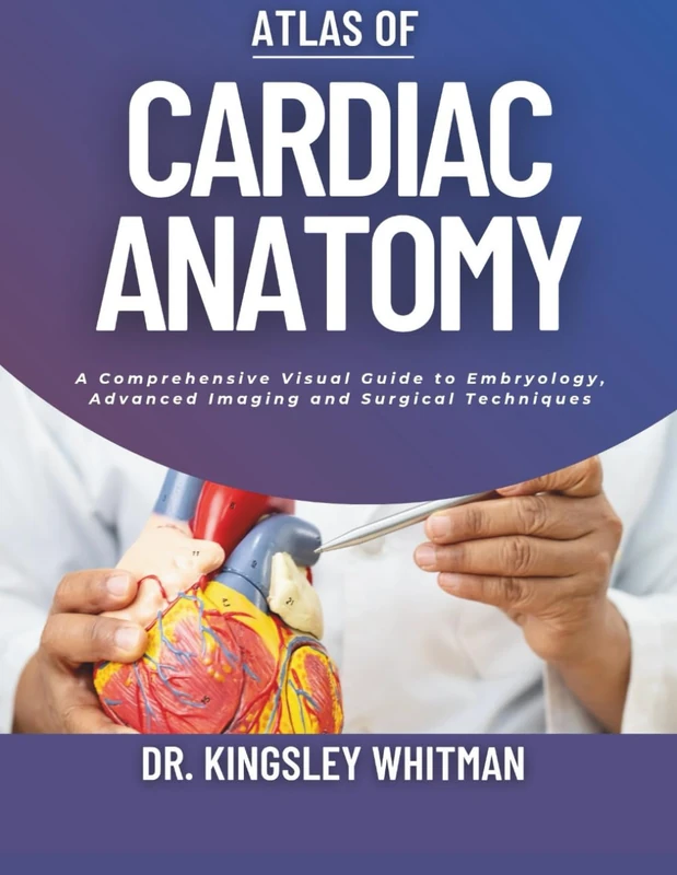 Atlas of Cardiac Anatomy: A Comprehensive Visual Guide to Embryology, Advanced Imaging and Surgical Techniques