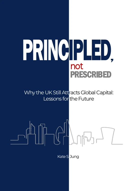 PRINCIPLED, NOT PRESCRIBED: Why the UK Still Attracts Global Capital: Lessons for the Future