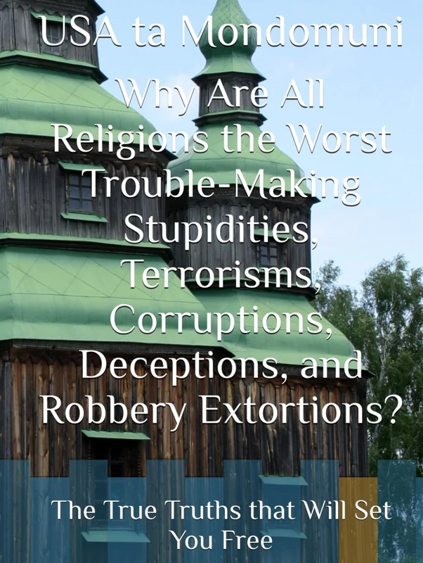 Why Are All Religions the Worst Trouble-Making Stupidities, Terrorisms, Corruptions, Deceptions, and Robbery Extortions?: The True Truths that Will Set You Free
