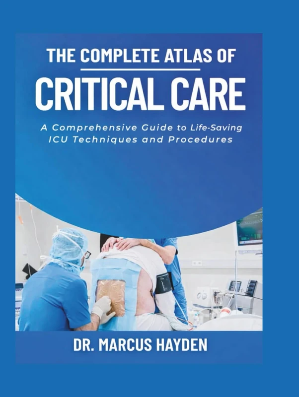 The Complete Atlas of Critical Care: A Comprehensive Guide to Life-Saving ICU Techniques and Procedures