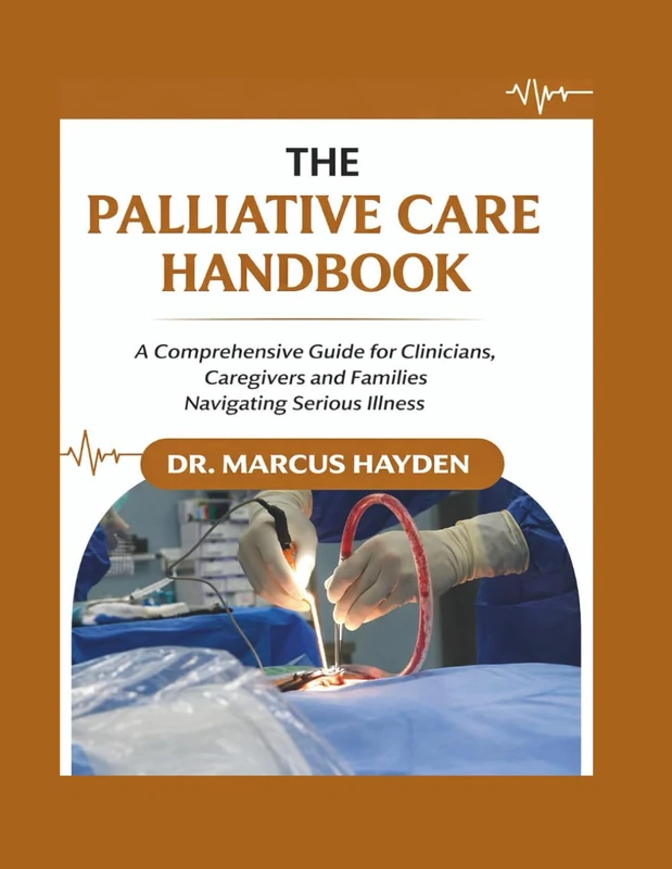 The Palliative Care Handbook: A Comprehensive Guide for Clinicians, Caregivers, and Families Navigating Serious Illness
