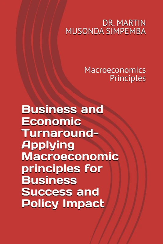 Business and Economic Turnaround- Applying Macroeconomic principles for Business Success and Policy Impact: Macroeconomics Principles (MARTIN MUSONDA SIMPEMBA-001) - Image 1