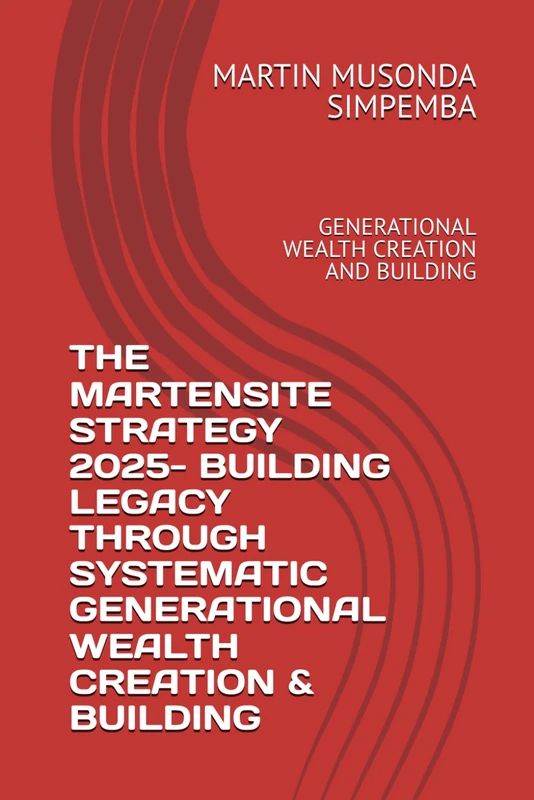 THE MARTENSITE STRATEGY 2025- BUILDING LEGACY THROUGH SYSTEMATIC GENERATIONAL WEALTH CREATION & BUILDING: GENERATIONAL WEALTH CREATION AND BUILDING