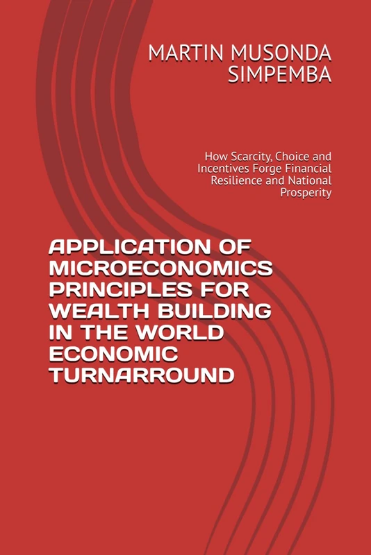 APPLICATION OF MICROECONOMICS PRINCIPLES FOR WEALTH BUILDING IN THE WORLD ECONOMIC TURNARROUND: How Scarcity, Choice and Incentives Forge Financial Resilience and National Prosperity