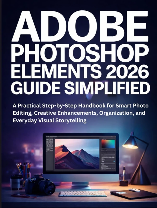Adobe Photoshop Elements 2026 Guide Simplified: A Practical Step-by-Step Handbook for Smart Photo Editing, Creative Enhancements, Organization, and Everyday Visual Storytelling