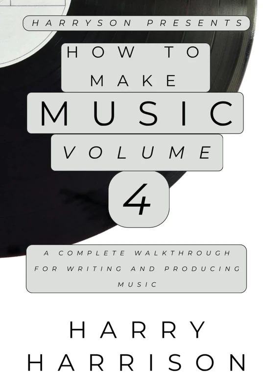 Harryson Presents How To Make Music: Volume 4: A Complete Walkthrough For Writing And Producing Music