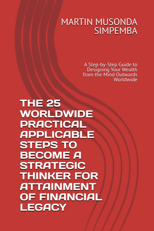 THE 25 WORLDWIDE PRACTICAL APPLICABLE STEPS TO BECOME A STRATEGIC THINKER FOR ATTAINMENT OF FINANCIAL LEGACY: A Step-by-Step Guide to Designing Your Wealth from the Mind Outwards Worldwide
