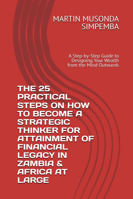 THE 25 PRACTICAL STEPS ON HOW TO BECOME A STRATEGIC THINKER FOR ATTAINMENT OF FINANCIAL LEGACY IN ZAMBIA & AFRICA AT LARGE: A Step-by-Step Guide to Designing Your Wealth from the Mind Outwards - Image 1