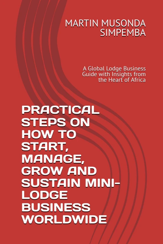 PRACTICAL STEPS ON HOW TO START, MANAGE, GROW AND SUSTAIN MINI- LODGE BUSINESS WORLDWIDE: A Global Lodge Business Guide with Insights from the Heart of Africa - Image 1