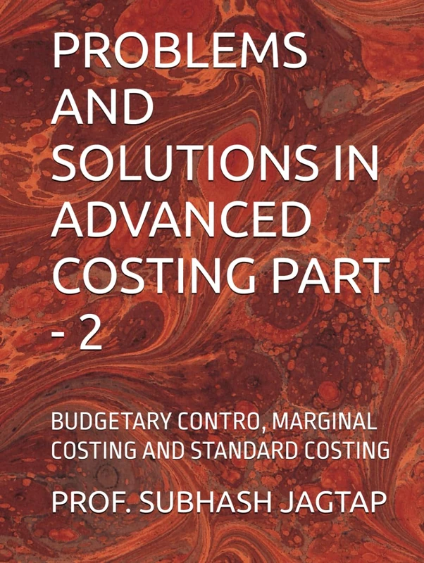 PROBLEMS AND SOLUTIONS IN ADVANCED COSTING PART - 2: BUDGETARY CONTRO, MARGINAL COSTING AND STANDARD COSTING (Subhash Jagtap's Accountancy, Costing, Auditing Amazon Books)