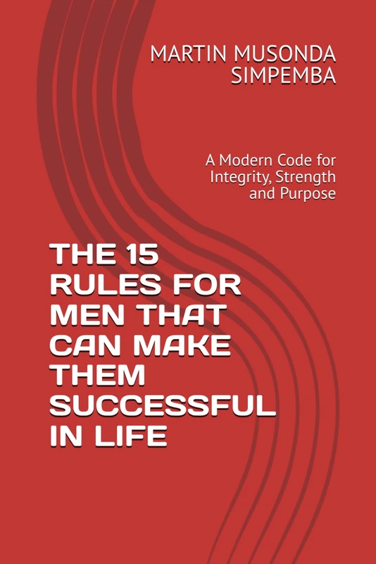 THE 15 RULES FOR MEN THAT CAN MAKE THEM SUCCESSFUL IN LIFE: A Modern Code for Integrity, Strength and Purpose