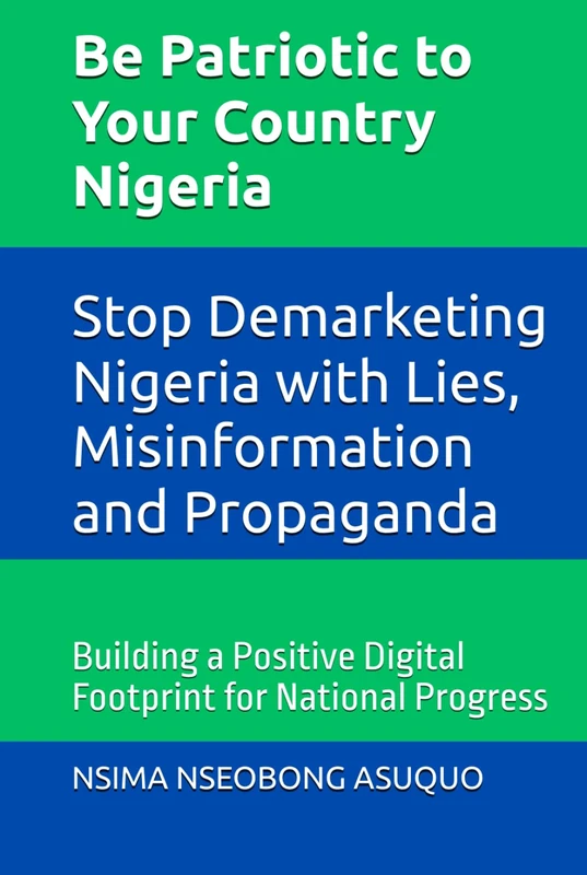Be Patriotic to Your Country Nigeria: Stop Demarketing Nigeria with Lies, Misinformation and Propaganda: Building a Positive Digital Footprint for National Progress - Image 1