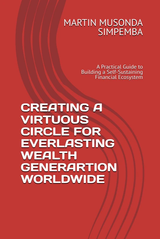 CREATING A VIRTUOUS CIRCLE FOR EVERLASTING WEALTH GENERARTION WORLDWIDE: A Practical Guide to Building a Self-Sustaining Financial Ecosystem