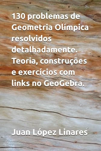 130 problemas de Geometria Olímpica resolvidos detalhadamente. Teoria, construções e exercícios com links no GeoGebra.: Partes I e II dos cursos de Geometria Olímpica com GeoGebra.