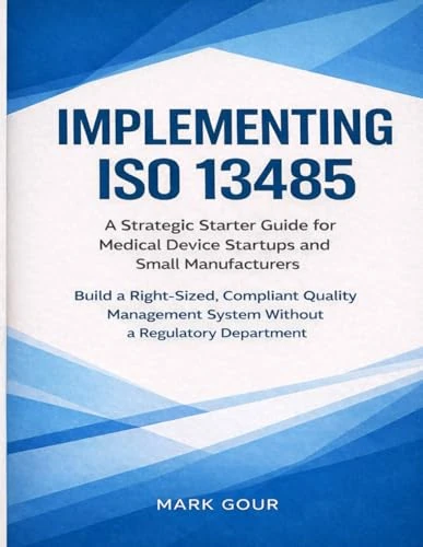 Implementing ISO 13485 A Strategic Starter Guide for Medical Device Startups and Small Manufacturers: Practical QMS Implementation for MDR, FDA QMSR, ... (Medical Device Regulatory Foundations)