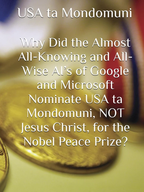 Why Did the Almost All-Knowing and All-Wise AI’s of Google and Microsoft Nominate USA ta Mondomuni, NOT Jesus Christ, for the Nobel Peace Prize?,