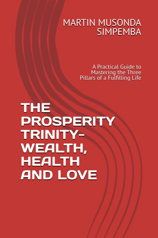 THE PROSPERITY TRINITY- WEALTH, HEALTH AND LOVE: A Practical Guide to Mastering the Three Pillars of a Fulfilling Life