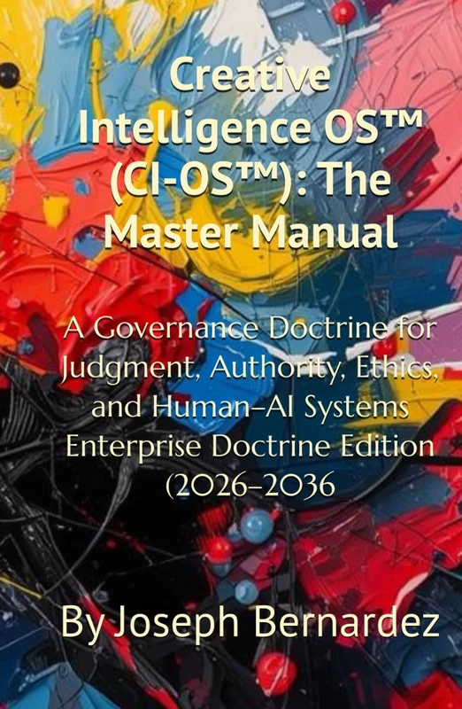 Creative Intelligence OS™ (CI-OS™): The Master Manual: A Governance Doctrine for Judgment, Authority, Ethics, and Human–AI Systems Enterprise Doctrine Edition (2026–2036)