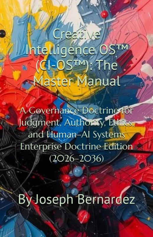 Creative Intelligence OS™ (CI-OS™): The Master Manual: A Governance Doctrine for Judgment, Authority, Ethics, and Human–AI Systems Enterprise Doctrine Edition (2026–2036)