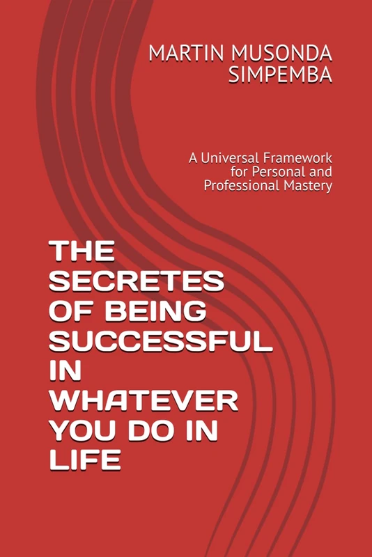 THE SECRETES OF BEING SUCCESSFUL IN WHATEVER YOU DO IN LIFE: A Universal Framework for Personal and Professional Mastery