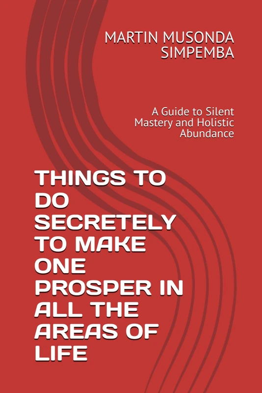 THINGS TO DO SECRETELY TO MAKE ONE PROSPER IN ALL THE AREAS OF LIFE: A Guide to Silent Mastery and Holistic Abundance