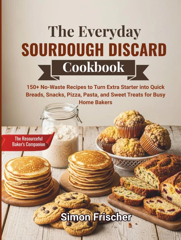 The Everyday Sourdough Discard Cookbook: 150+ No-Waste Recipes to Turn Extra Starter into Quick Breads, Snacks, Pizza, Pasta, and Sweet Treats for Busy Home Bakers