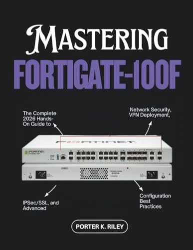 Mastering FortiGate-100F: The Complete 2026 Hands-On Guide to Network Security, VPN Deployment, IPSec/SSL, and Advanced Configuration Best Practices