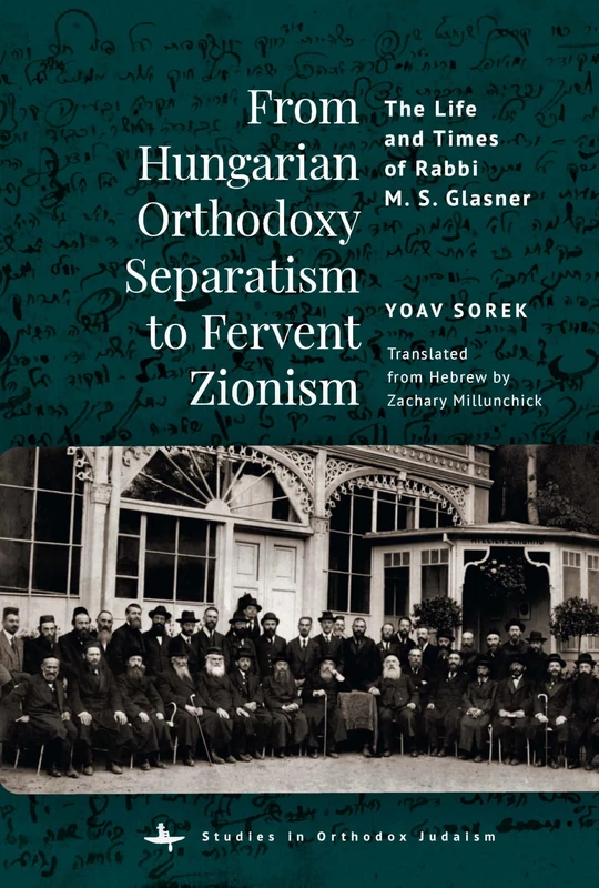 From Hungarian Orthodoxy Separatism to Fervent Zionism: The Life and Times of Rabbi M. S. Glasner (Studies in Orthodox Judaism)