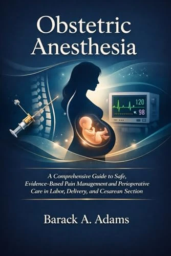 Obstetric Anesthesia: A Comprehensive Guide to Safe, Evidence-Based Pain Management and Perioperative Care in Labor, Delivery, and Cesarean Section