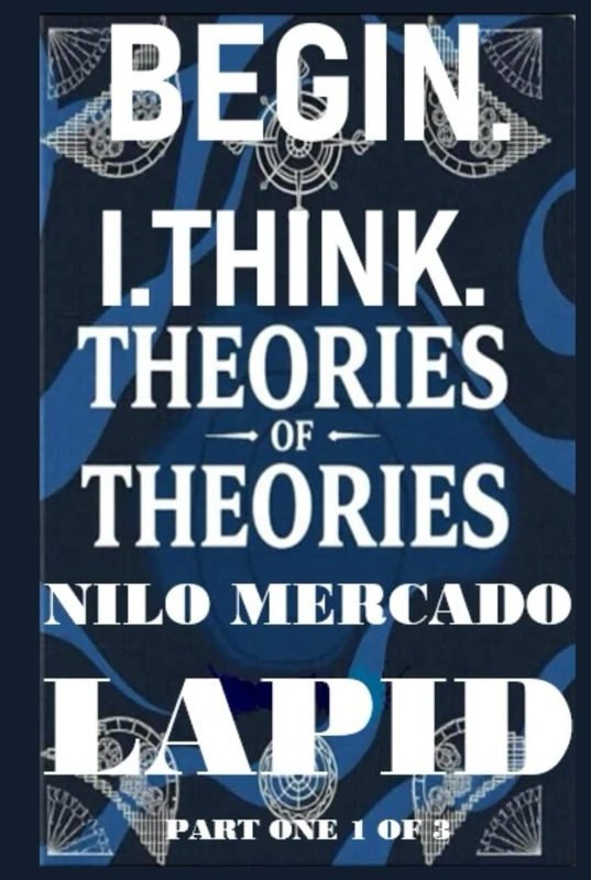 PART ONE 1 OF 3: BEGIN. I. THINK. THEORIES OF THEORIES: PART ONE 1 OF 3