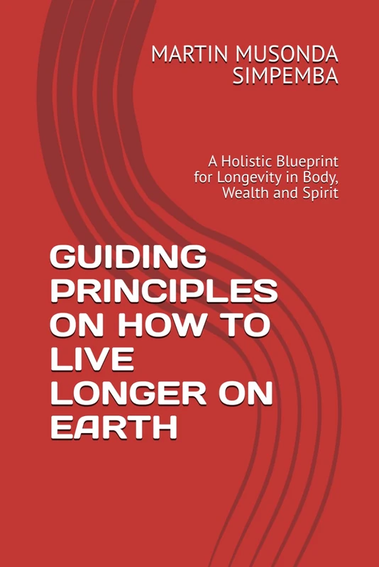 GUIDING PRINCIPLES ON HOW TO LIVE LONGER ON EARTH: A Holistic Blueprint for Longevity in Body, Wealth and Spirit