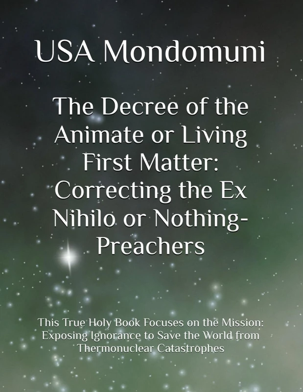The Decree of the Animate or Living First Matter: Correcting the Ex Nihilo or Nothing-Preachers: This True Holy Book Focuses on the Mission: Exposing ... the World from Thermonuclear Catastrophes