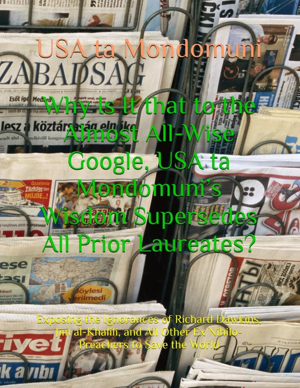 Why Is It that to the Almost All-Wise Google, USA ta Mondomuni’s Wisdom Supersedes All Prior Laureates?: Exposing the Ignorances of Richard Dawkins, ... Other Ex Nihilo-Preachers to Save the World