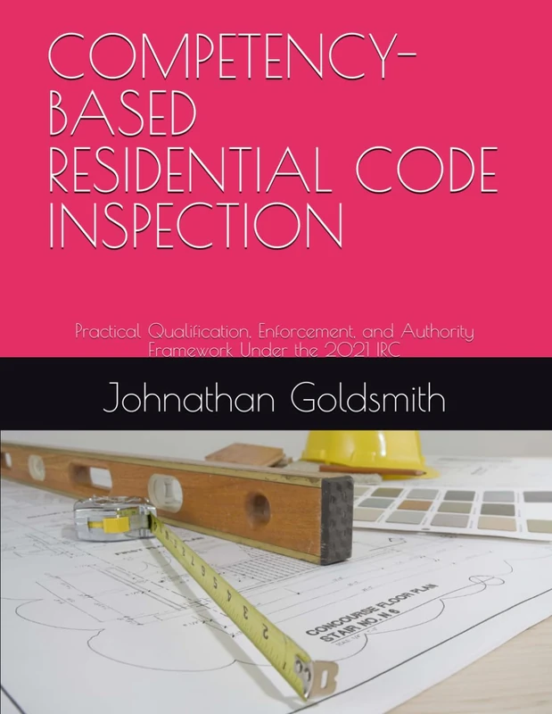 COMPETENCY-BASED RESIDENTIAL CODE INSPECTION: Practical Qualification, Enforcement, and Authority Framework Under the 2021 IRC