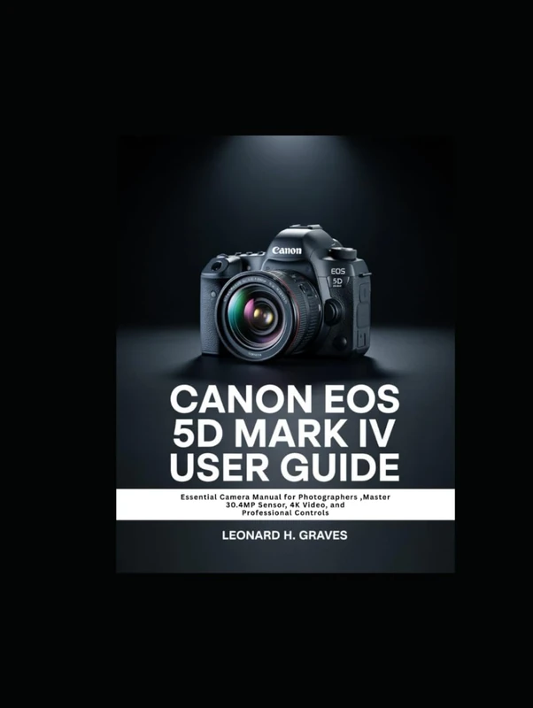CANON EOS 5D MARK IV USER GUIDE: Essential Camera Manual for Photographers ,Master 30.4MP Sensor, 4K Video, and Professional Controls