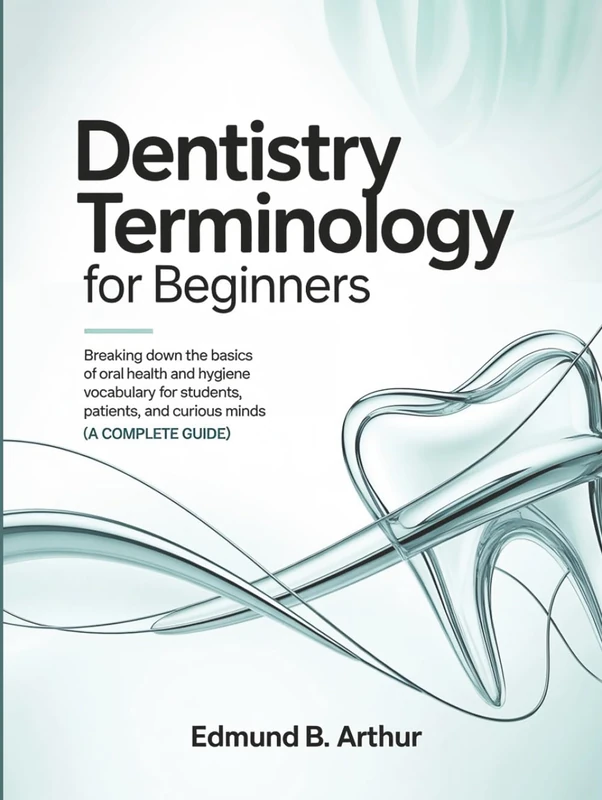 Dentistry Terminology for Beginners: Breaking Down the Basics of Oral Health and Hygiene Vocabulary for Students, Patients, and Curious Minds (A Complete Guide) (Medical Vocabulary for Beginners)