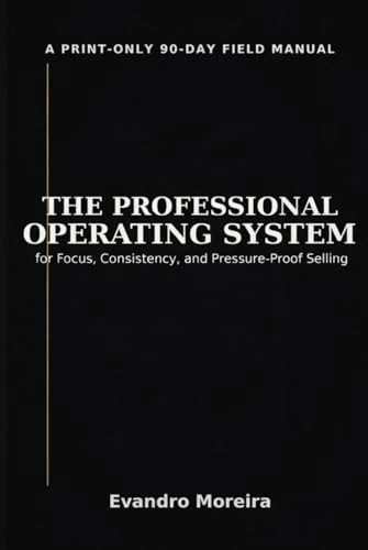 THE PROFESSIONAL OPERATING SYSTEM: A Print-Only 90-Day Field Manual for Focus, Consistency, and Pressure-Proof Selling