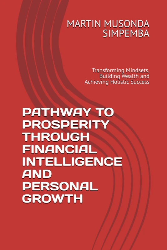 PATHWAY TO PROSPERITY THROUGH FINANCIAL INTELLIGENCE AND PERSONAL GROWTH: Transforming Mindsets, Building Wealth and Achieving Holistic Success