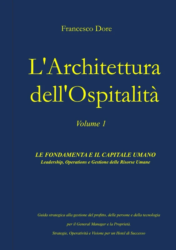 L'architettura dell'Ospitalità: Vol. 1 - Le Fondamenta e il Capitale Umano: Leadership, Operations e Gestione delle Risorse Umane. Guida strategica per il General Manager e la Proprietà.