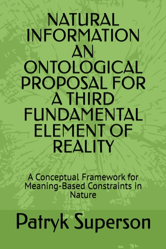 NATURAL INFORMATION AN ONTOLOGICAL PROPOSAL FOR A THIRD FUNDAMENTAL ELEMENT OF REALITY: A Conceptual Framework for Meaning-Based Constraints in Nature