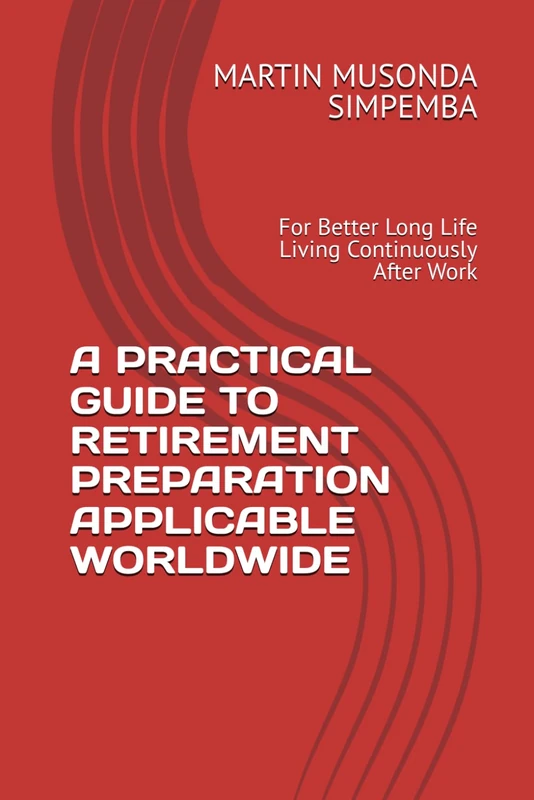 A PRACTICAL GUIDE TO RETIREMENT PREPARATION APPLICABLE WORLDWIDE: For Better Long Life Living Continuously After Work