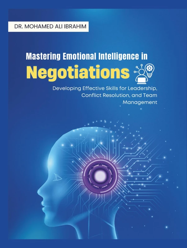 Mastering Emotional Intelligence in Negotiations: Developing Effective Skills for Leadership, Conflict Resolution, and Team Management