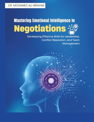 Mastering Emotional Intelligence in Negotiations: Developing Effective Skills for Leadership, Conflict Resolution, and Team Management