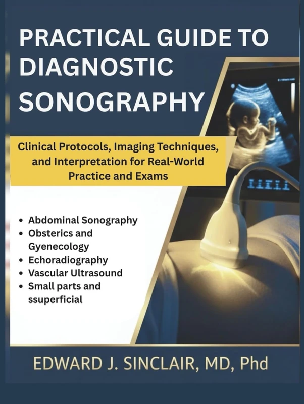 PRACTICAL GUIDE TO DIAGNOSTIC SONOGRAPHY: Clinical Protocols, Imaging Techniques, and Interpretation for Real-World Practice and Exams.