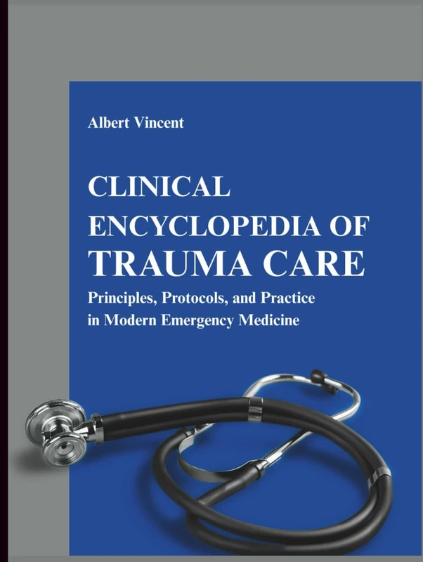 Clinical Encyclopedia of Trauma Care: Principles, Protocols, and Practice in Modern Emergency Medicine