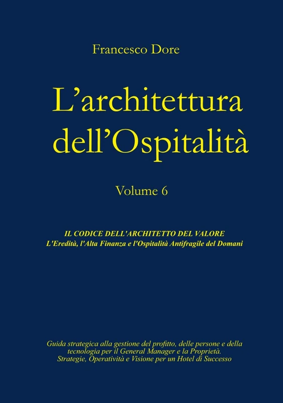 L'Architettura dell'Ospitalità': Volume 6 - IL CODICE DELL'ARCHITETTO DEL VALORE L'Eredità, l'Alta Finanza e l'Ospitalità Antifragile del Domani