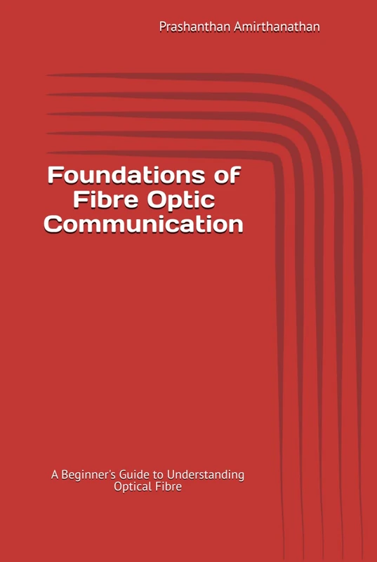 Foundations of Fibre Optic Communication: A Beginner's Guide to Understanding Optical Fibre (Fibre Optics Communication series)