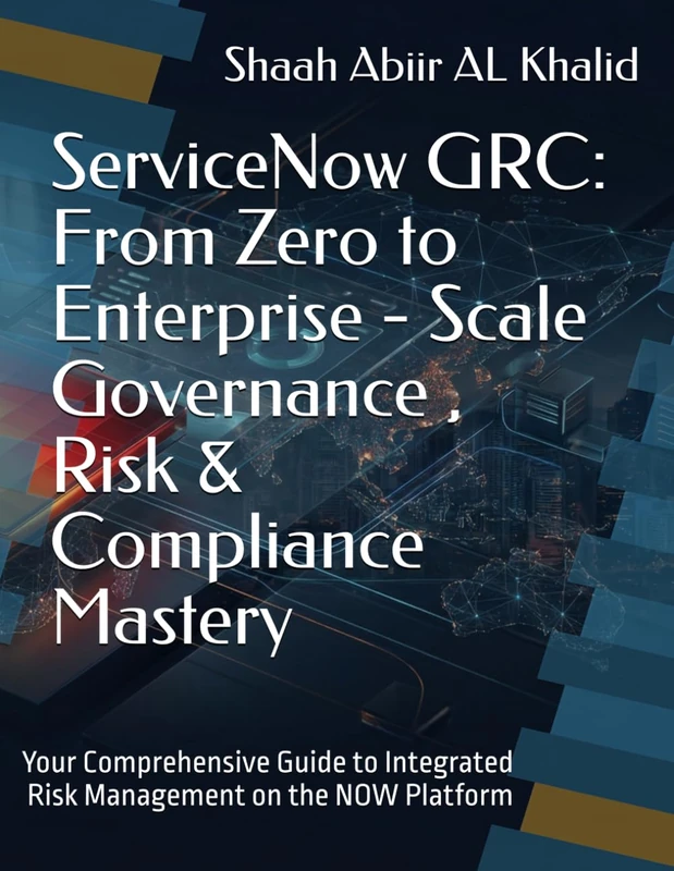 ServiceNow GRC : From Zero to Enterprise - Scale Governance , Risk & Compliance Mastery: Your Comprehensive Guide to Integrated Risk Management on the NOW Platform: 2 (ServiceNow Series)