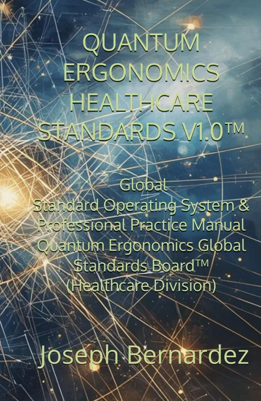 QUANTUM ERGONOMICS HEALTHCARE STANDARDS V1.0™: Global Standard Operating System & Professional Practice Manual Quantum Ergonomics Global Standards Board™ (Healthcare Division)